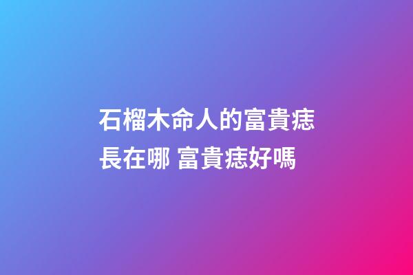 石榴木命人的富貴痣長在哪 富貴痣好嗎